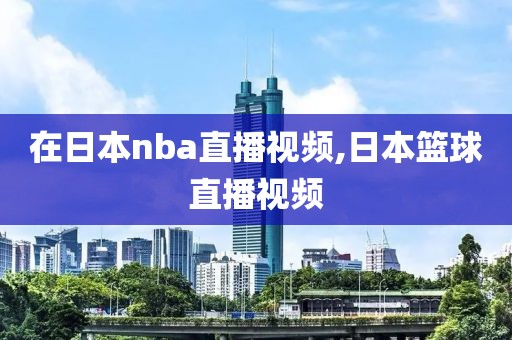 在日本nba直播视频,日本篮球直播视频