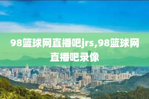 98篮球网直播吧jrs,98篮球网直播吧录像