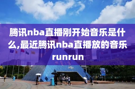 腾讯nba直播刚开始音乐是什么,最近腾讯nba直播放的音乐runrun