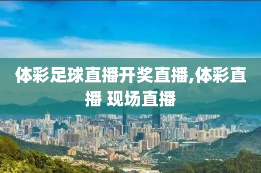 体彩足球直播开奖直播,体彩直播 现场直播