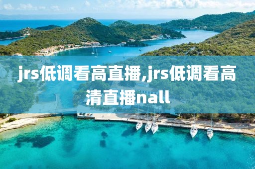 jrs低调看高直播,jrs低调看高清直播nall