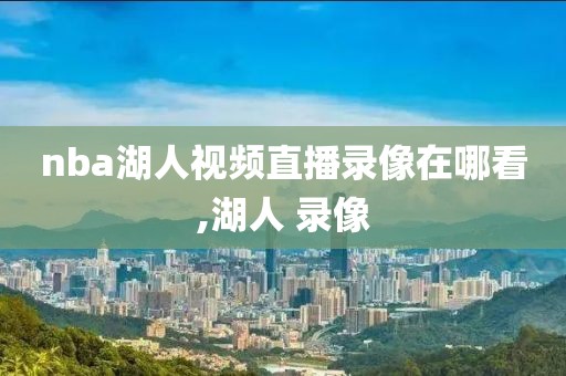 nba湖人视频直播录像在哪看,湖人 录像