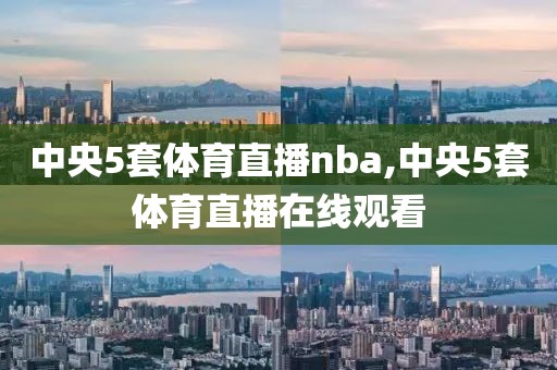 中央5套体育直播nba,中央5套体育直播在线观看