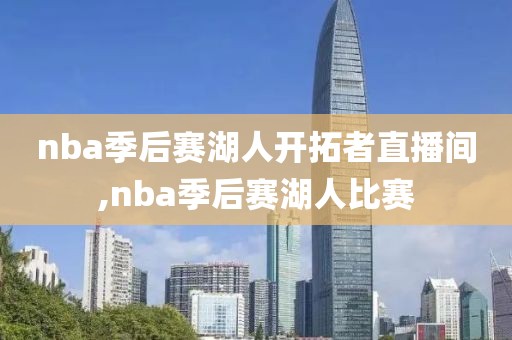 nba季后赛湖人开拓者直播间,nba季后赛湖人比赛