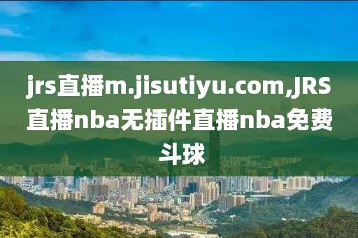jrs直播m.jisutiyu.com,JRS直播nba无插件直播nba免费 斗球