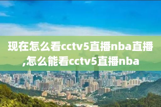 现在怎么看cctv5直播nba直播,怎么能看cctv5直播nba