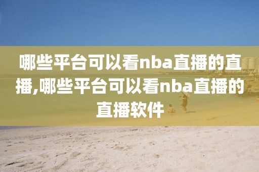 哪些平台可以看nba直播的直播,哪些平台可以看nba直播的直播软件