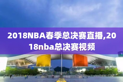 2018NBA春季总决赛直播,2018nba总决赛视频