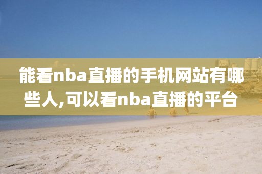 能看nba直播的手机网站有哪些人,可以看nba直播的平台