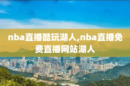 nba直播酷玩湖人,nba直播免费直播网站湖人