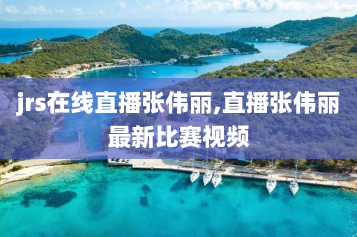 jrs在线直播张伟丽,直播张伟丽最新比赛视频