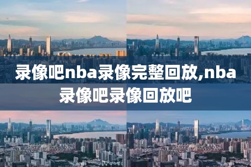 录像吧nba录像完整回放,nba录像吧录像回放吧