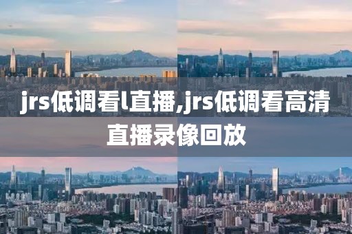 jrs低调看l直播,jrs低调看高清直播录像回放