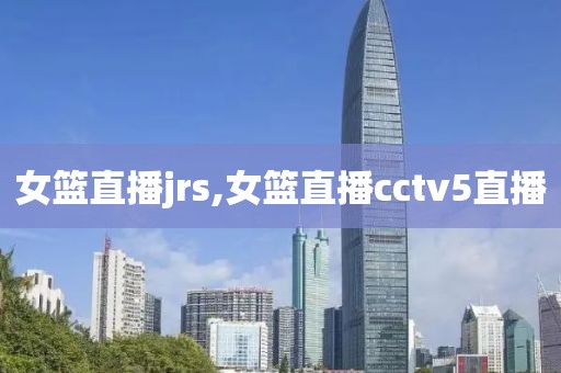 女篮直播jrs,女篮直播cctv5直播