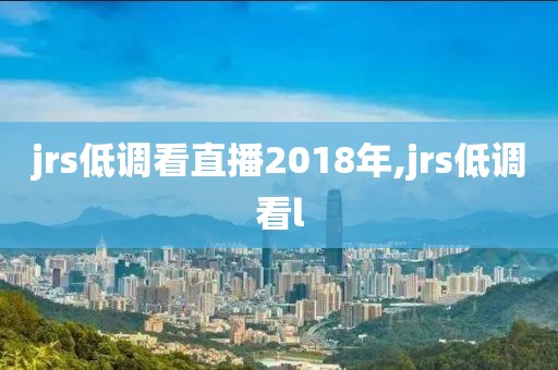 jrs低调看直播2018年,jrs低调看l