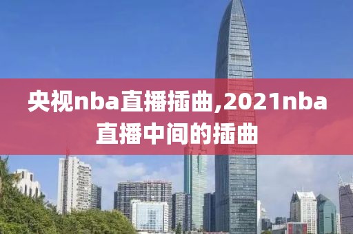 央视nba直播插曲,2021nba直播中间的插曲