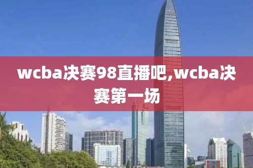 wcba决赛98直播吧,wcba决赛第一场