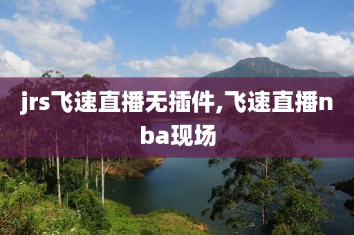 jrs飞速直播无插件,飞速直播nba现场