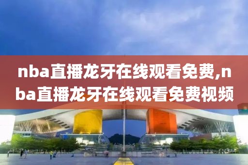 nba直播龙牙在线观看免费,nba直播龙牙在线观看免费视频