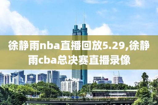 徐静雨nba直播回放5.29,徐静雨cba总决赛直播录像