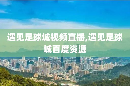 遇见足球城视频直播,遇见足球城百度资源