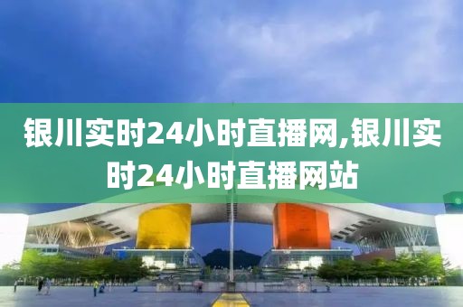 银川实时24小时直播网,银川实时24小时直播网站