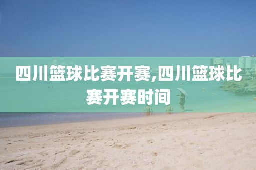 四川篮球比赛开赛,四川篮球比赛开赛时间