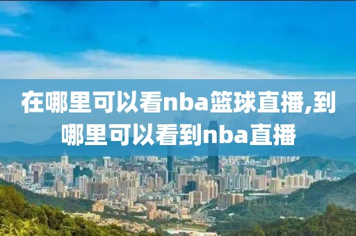 在哪里可以看nba篮球直播,到哪里可以看到nba直播