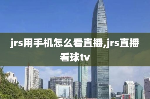 jrs用手机怎么看直播,jrs直播看球tv