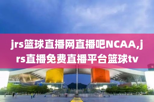 jrs篮球直播网直播吧NCAA,jrs直播免费直播平台篮球tv