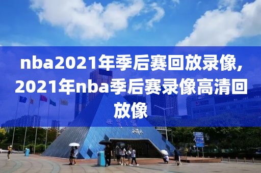 nba2021年季后赛回放录像,2021年nba季后赛录像高清回放像