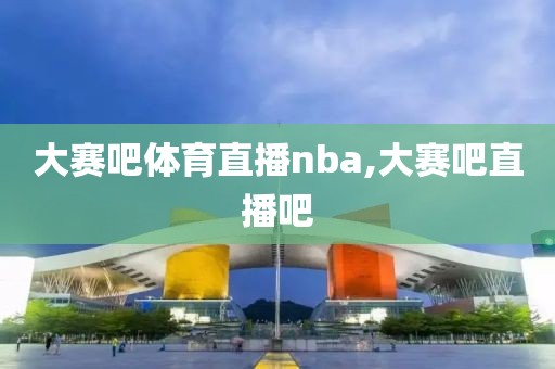 大赛吧体育直播nba,大赛吧直播吧