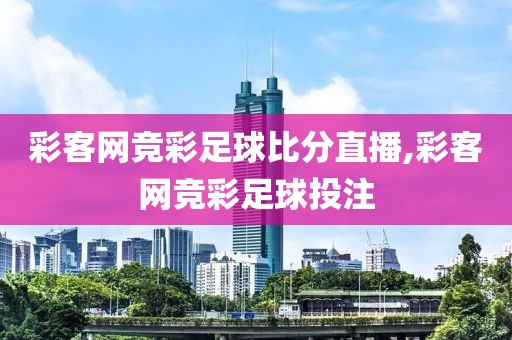 彩客网竞彩足球比分直播,彩客网竞彩足球投注
