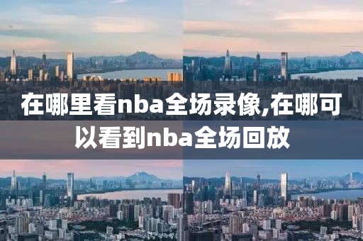 在哪里看nba全场录像,在哪可以看到nba全场回放