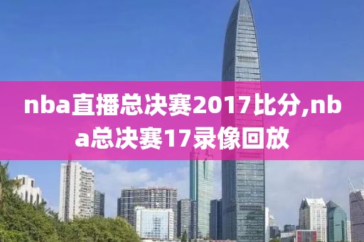 nba直播总决赛2017比分,nba总决赛17录像回放