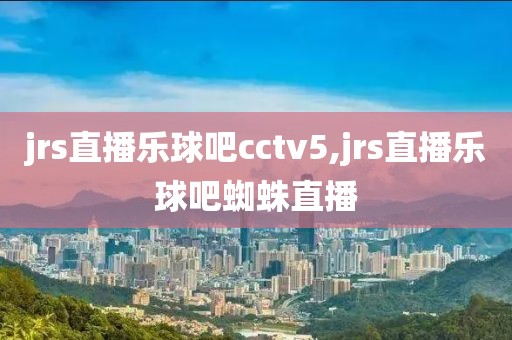 jrs直播乐球吧cctv5,jrs直播乐球吧蜘蛛直播