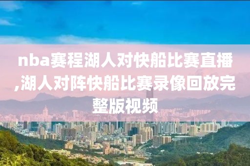 nba赛程湖人对快船比赛直播,湖人对阵快船比赛录像回放完整版视频