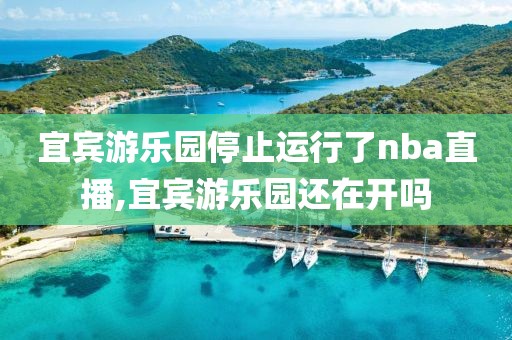 宜宾游乐园停止运行了nba直播,宜宾游乐园还在开吗