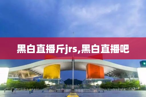 黑白直播斤jrs,黑白直播吧