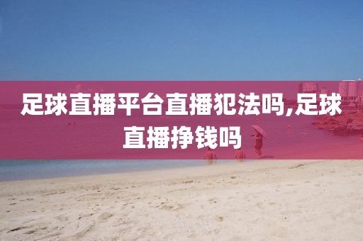 足球直播平台直播犯法吗,足球直播挣钱吗