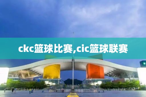 ckc篮球比赛,cic篮球联赛