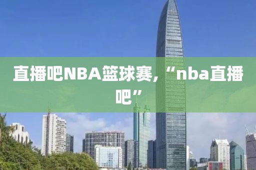 直播吧NBA篮球赛,“nba直播吧”