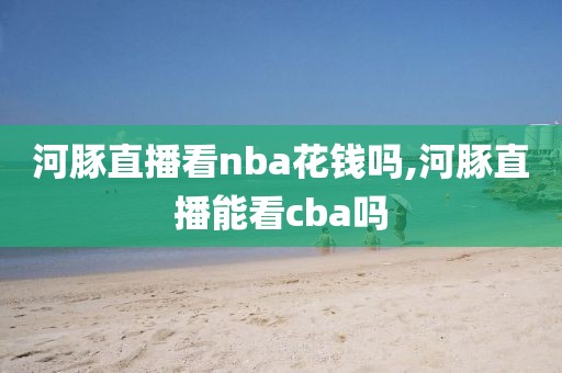 河豚直播看nba花钱吗,河豚直播能看cba吗