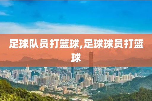 足球队员打篮球,足球球员打篮球