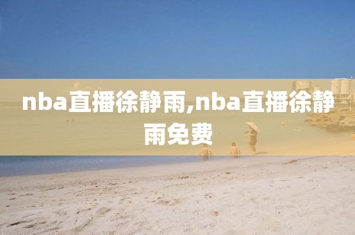 nba直播徐静雨,nba直播徐静雨免费