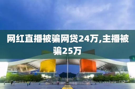 网红直播被骗网贷24万,主播被骗25万