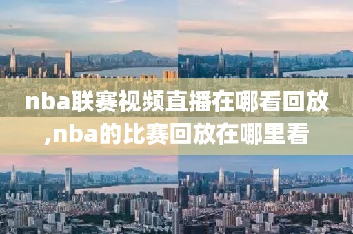 nba联赛视频直播在哪看回放,nba的比赛回放在哪里看