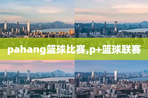 pahang篮球比赛,p+篮球联赛