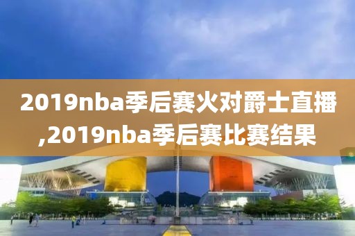 2019nba季后赛火对爵士直播,2019nba季后赛比赛结果