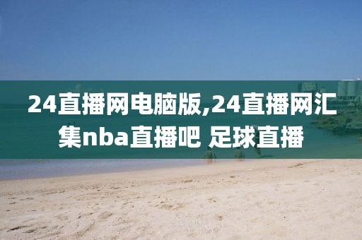 24直播网电脑版,24直播网汇集nba直播吧 足球直播